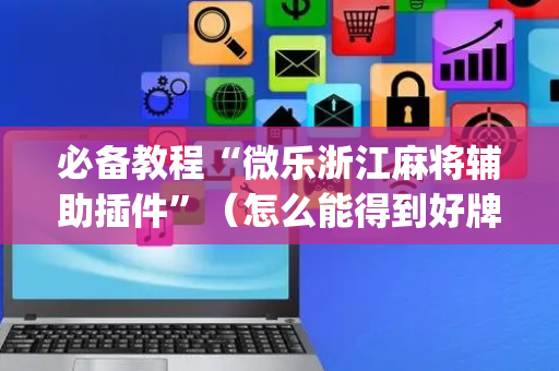 必备教程“微乐浙江麻将辅助插件”（怎么能得到好牌)