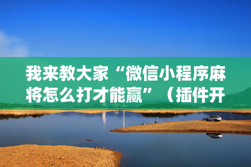 我来教大家“微信小程序麻将怎么打才能赢”（插件开挂免费AI)