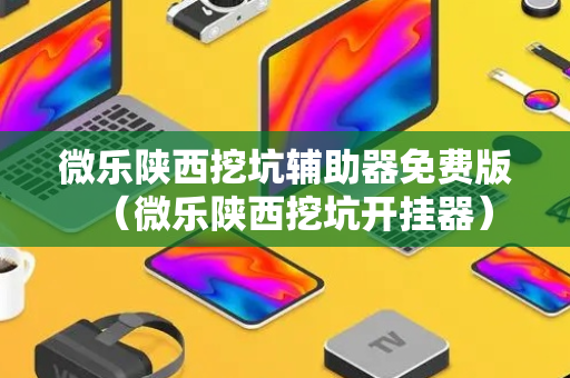微乐陕西挖坑辅助器免费版（微乐陕西挖坑开挂器）