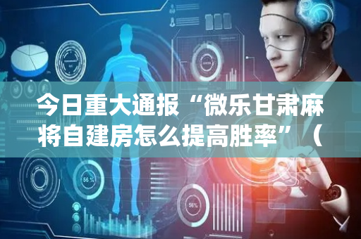 今日重大通报“微乐甘肃麻将自建房怎么提高胜率”（辅助器通用版)
