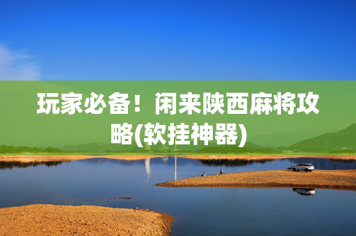 玩家必备！闲来陕西麻将攻略(软挂神器)