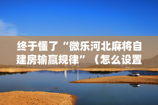 终于懂了“微乐河北麻将自建房输赢规律”（怎么设置能有好牌)