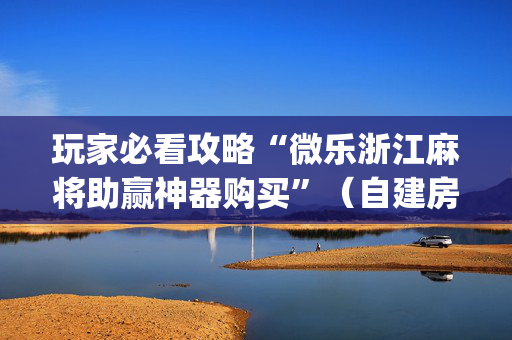 玩家必看攻略“微乐浙江麻将助赢神器购买”（自建房怎么拿好牌)