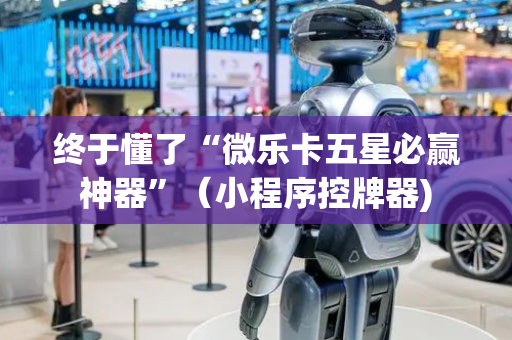 终于懂了“微乐卡五星必赢神器”（小程序控牌器)