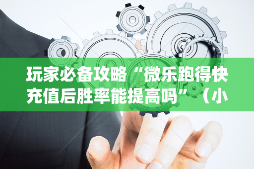 玩家必备攻略“微乐跑得快充值后胜率能提高吗”（小程序必赢神器)