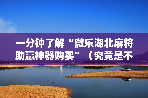 一分钟了解“微乐湖北麻将助赢神器购买”（究竟是不是有挂)