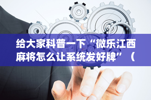 给大家科普一下“微乐江西麻将怎么让系统发好牌”（怎么让系统给你发好牌)