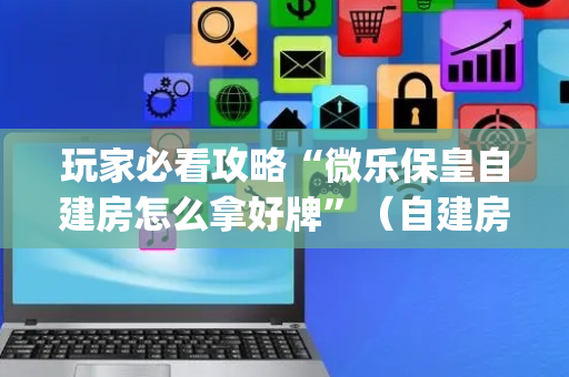 玩家必看攻略“微乐保皇自建房怎么拿好牌”（自建房胜负规律)