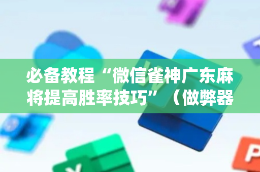 必备教程“微信雀神广东麻将提高胜率技巧”（做弊器软件下载)