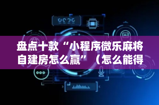 盘点十款“小程序微乐麻将自建房怎么赢”（怎么能得到好牌)