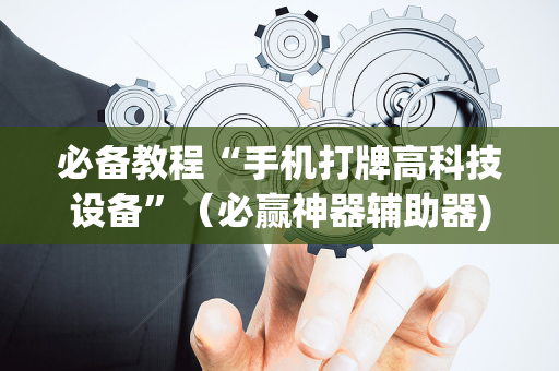 必备教程“手机打牌高科技设备”（必赢神器辅助器)