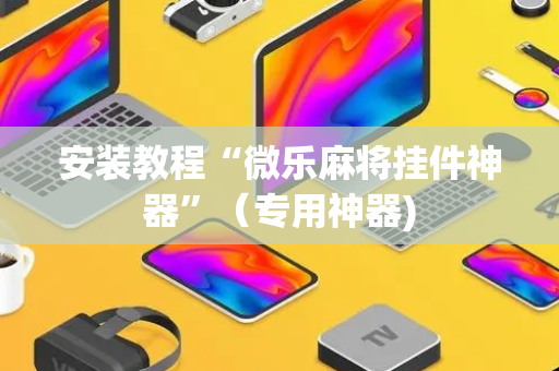安装教程“微乐麻将挂件神器”（专用神器)