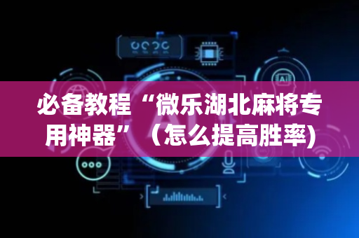 必备教程“微乐湖北麻将专用神器”（怎么提高胜率)