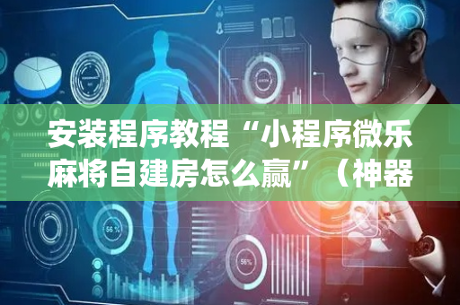 安装程序教程“小程序微乐麻将自建房怎么赢”（神器最新免费)
