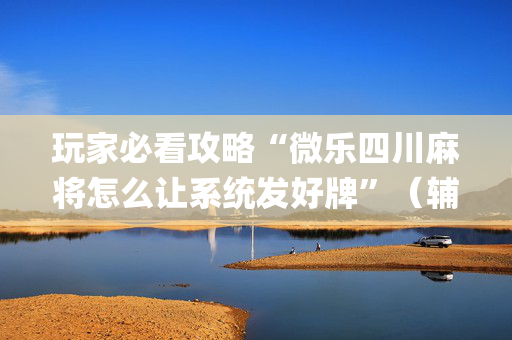 玩家必看攻略“微乐四川麻将怎么让系统发好牌”（辅助器下载)