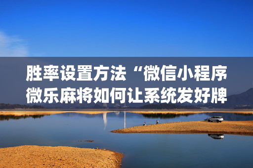 胜率设置方法“微信小程序微乐麻将如何让系统发好牌”（免费辅助)