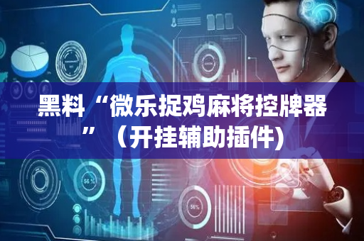 黑料“微乐捉鸡麻将控牌器”（开挂辅助插件)