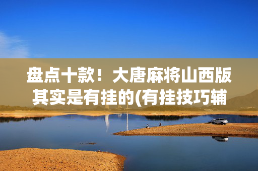 盘点十款！大唐麻将山西版其实是有挂的(有挂技巧辅助器)