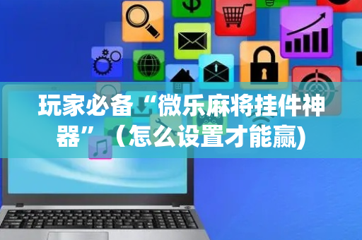 玩家必备“微乐麻将挂件神器”（怎么设置才能赢)