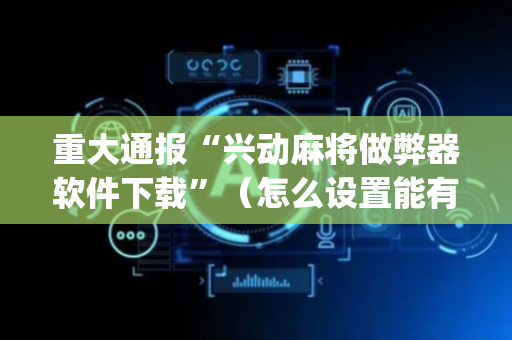 重大通报“兴动麻将做弊器软件下载”（怎么设置能有好牌)