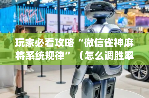 玩家必看攻略“微信雀神麻将系统规律”（怎么调胜率)