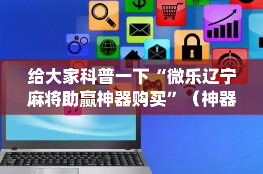 给大家科普一下“微乐辽宁麻将助赢神器购买”（神器最新免费)