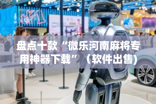 盘点十款“微乐河南麻将专用神器下载”（软件出售)