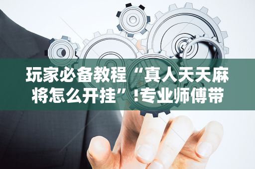 玩家必备教程“真人天天麻将怎么开挂”!专业师傅带你一起了解（详细教程）-抖音