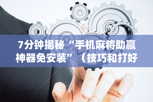 7分钟揭秘“手机麻将助赢神器免安装”（技巧和打好牌方法)