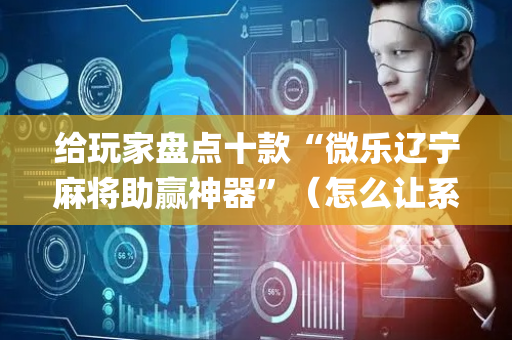 给玩家盘点十款“微乐辽宁麻将助赢神器”（怎么让系统给你发好牌)