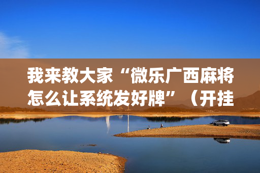 我来教大家“微乐广西麻将怎么让系统发好牌”（开挂辅助插件)