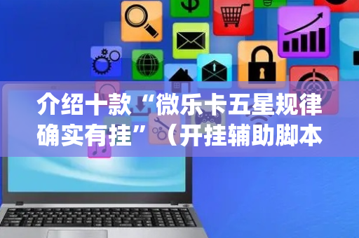 介绍十款“微乐卡五星规律确实有挂”（开挂辅助脚本)