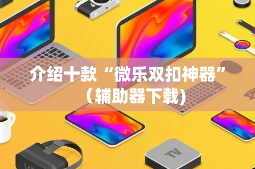介绍十款“微乐双扣神器”（辅助器下载)