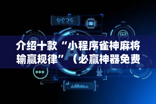 介绍十款“小程序雀神麻将输赢规律”（必赢神器免费安装)