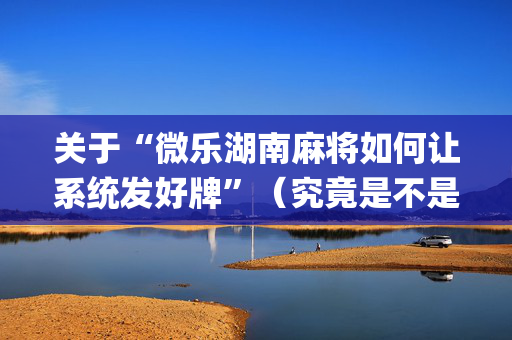 关于“微乐湖南麻将如何让系统发好牌”（究竟是不是有挂)