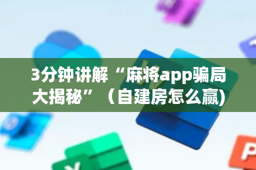 3分钟讲解“麻将app骗局大揭秘”（自建房怎么赢)