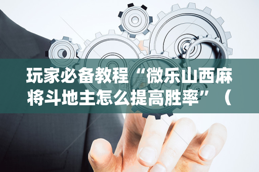 玩家必备教程“微乐山西麻将斗地主怎么提高胜率”（自建房怎么拿好牌)