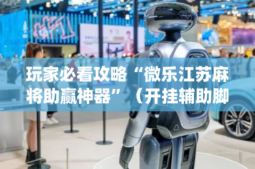 玩家必看攻略“微乐江苏麻将助赢神器”（开挂辅助脚本)