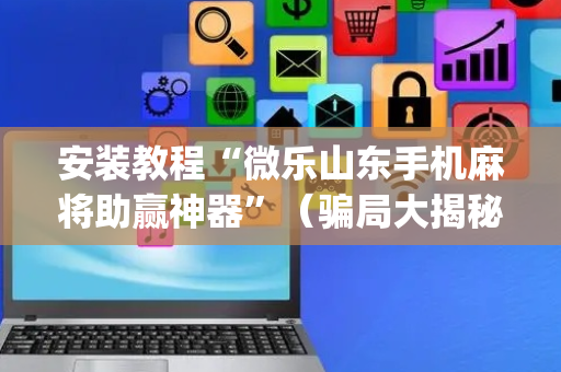 安装教程“微乐山东手机麻将助赢神器”（骗局大揭秘)