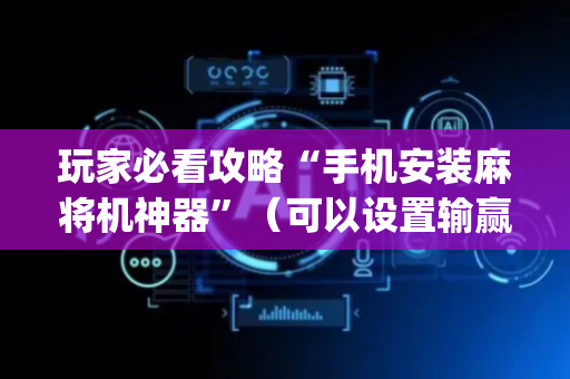 玩家必看攻略“手机安装麻将机神器”（可以设置输赢吗)