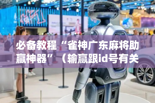 必备教程“雀神广东麻将助赢神器”（输赢跟id号有关系吗)