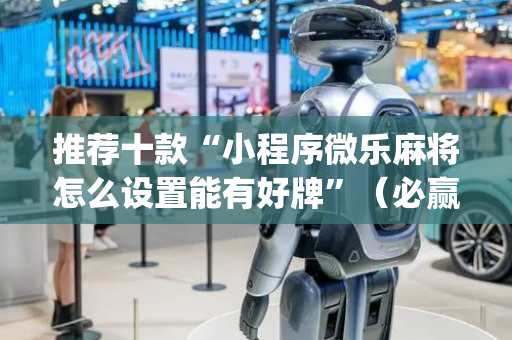 推荐十款“小程序微乐麻将怎么设置能有好牌”（必赢神器辅助器)