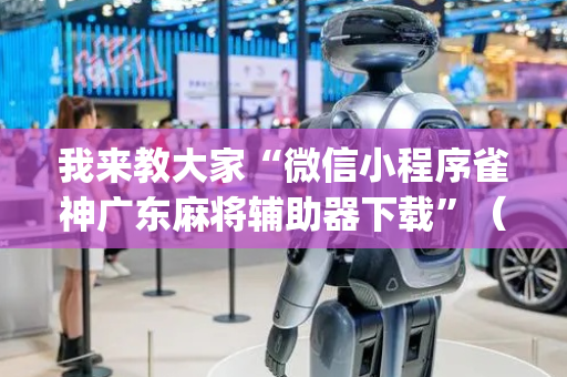 我来教大家“微信小程序雀神广东麻将辅助器下载”（为什么有人一直赢)