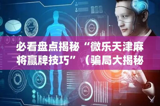 必看盘点揭秘“微乐天津麻将赢牌技巧”（骗局大揭秘)