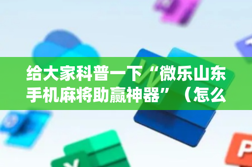 给大家科普一下“微乐山东手机麻将助赢神器”（怎么控制输赢)