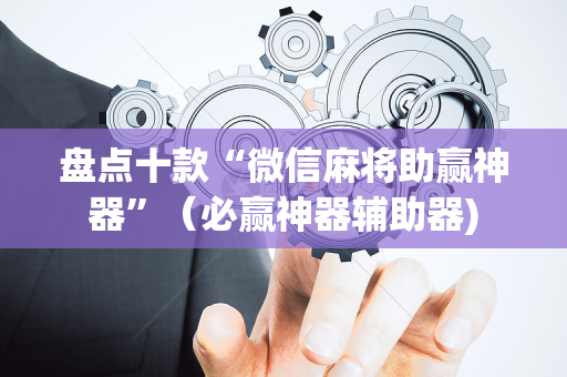 盘点十款“微信麻将助赢神器”（必赢神器辅助器)