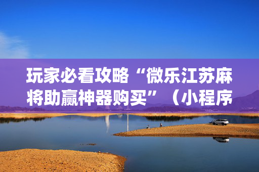 玩家必看攻略“微乐江苏麻将助赢神器购买”（小程序控牌器)