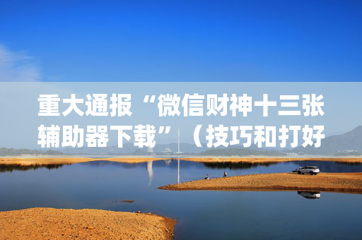 重大通报“微信财神十三张辅助器下载”（技巧和打好牌方法)