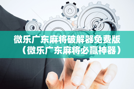 微乐广东麻将破解器免费版（微乐广东麻将必赢神器）