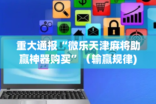 重大通报“微乐天津麻将助赢神器购买”（输赢规律)